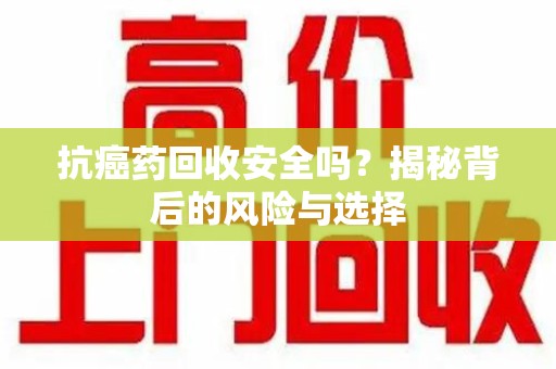 渭南抗癌药回收安全吗？揭秘背后的风险与选择