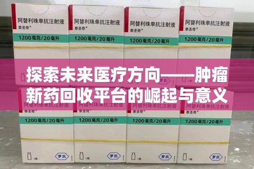 渭南探索未来医疗方向——肿瘤新药回收平台的崛起与意义