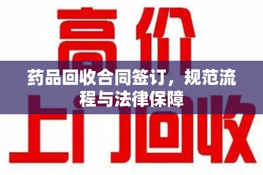 渭南药品回收合同签订，规范流程与法律保障