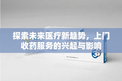 渭南探索未来医疗新趋势，上门收药服务的兴起与影响