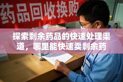 渭南探索剩余药品的快速处理渠道，哪里能快速卖剩余药