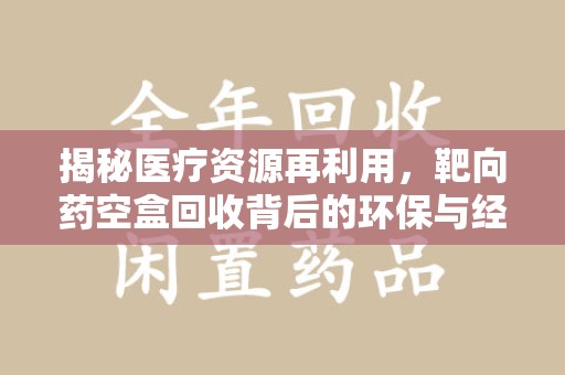 渭南揭秘医疗资源再利用，靶向药空盒回收背后的环保与经济价值