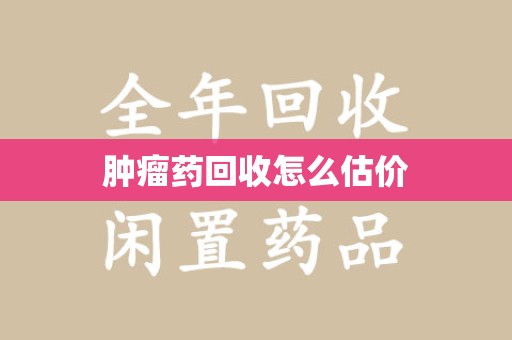 渭南肿瘤药回收怎么估价