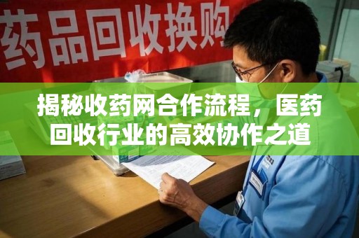 渭南揭秘收药网合作流程，医药回收行业的高效协作之道