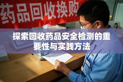 渭南探索回收药品安全检测的重要性与实践方法