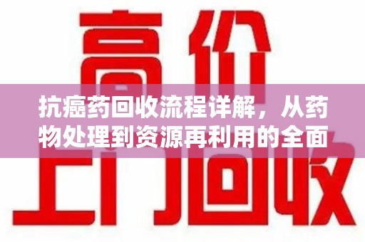 渭南抗癌药回收流程详解，从药物处理到资源再利用的全面解析