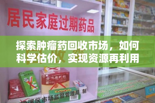 渭南探索肿瘤药回收市场，如何科学估价，实现资源再利用？