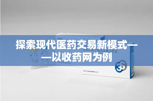 渭南探索现代医药交易新模式——以收药网为例