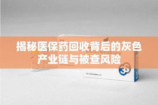 渭南揭秘医保药回收背后的灰色产业链与被查风险