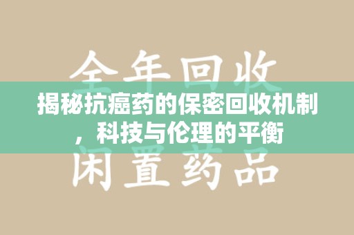 渭南揭秘抗癌药的保密回收机制，科技与伦理的平衡