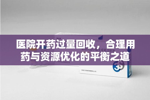 渭南医院开药过量回收，合理用药与资源优化的平衡之道