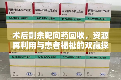 渭南术后剩余靶向药回收，资源再利用与患者福祉的双赢探索