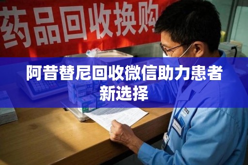 渭南阿昔替尼回收微信助力患者新选择