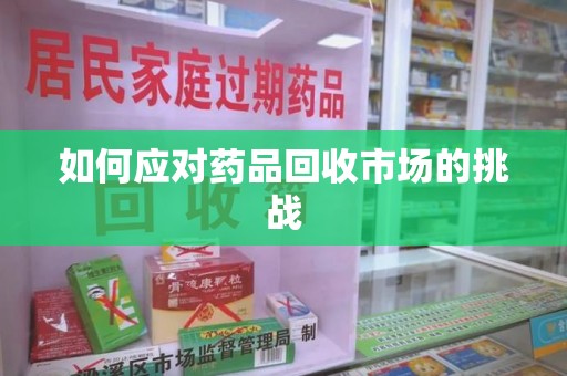 渭南如何应对药品回收市场的挑战