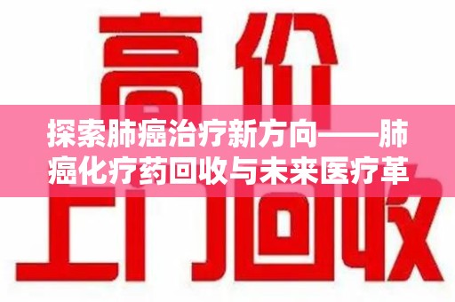 渭南探索肺癌治疗新方向——肺癌化疗药回收与未来医疗革新