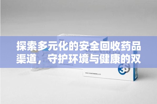 渭南探索多元化的安全回收药品渠道，守护环境与健康的双赢之道