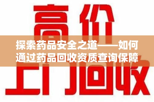 渭南探索药品安全之道——如何通过药品回收资质查询保障健康与环境