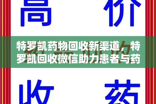 渭南特罗凯药物回收新渠道，特罗凯回收微信助力患者与药商双赢