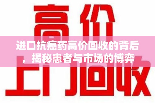 渭南进口抗癌药高价回收的背后，揭秘患者与市场的博弈
