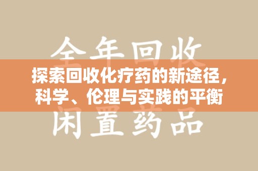 渭南探索回收化疗药的新途径，科学、伦理与实践的平衡