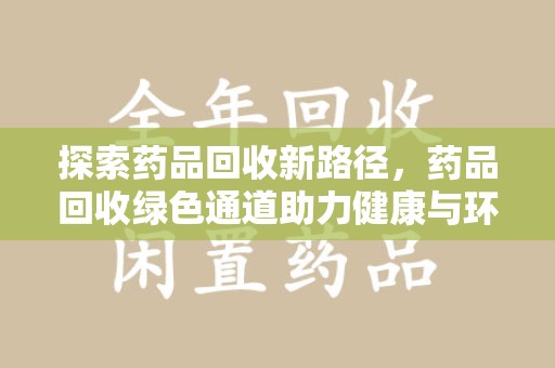 渭南探索药品回收新路径，药品回收绿色通道助力健康与环保