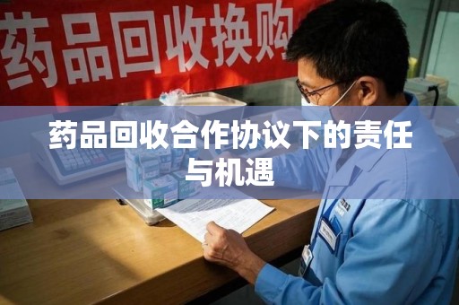 渭南药品回收合作协议下的责任与机遇
