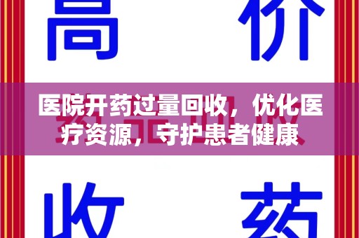 渭南医院开药过量回收，优化医疗资源，守护患者健康