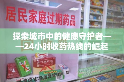 渭南探索城市中的健康守护者——24小时收药热线的崛起与意义