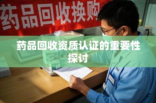 渭南药品回收资质认证的重要性探讨