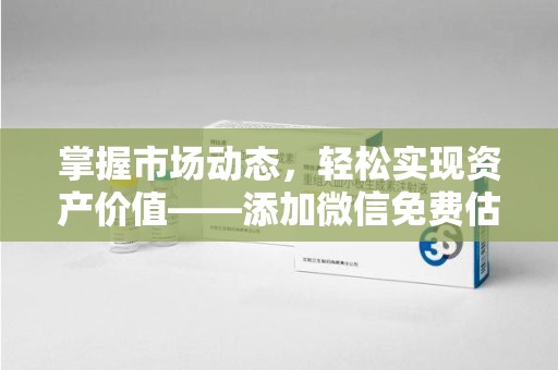渭南掌握市场动态，轻松实现资产价值——添加微信免费估价服务