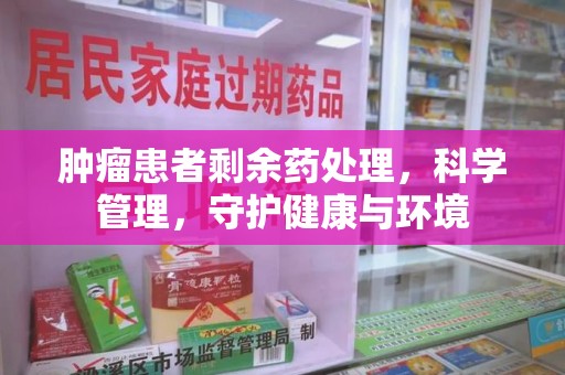 渭南肿瘤患者剩余药处理，科学管理，守护健康与环境