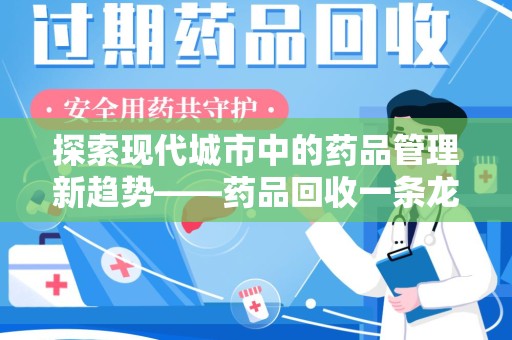 渭南探索现代城市中的药品管理新趋势——药品回收一条龙服务的崛起