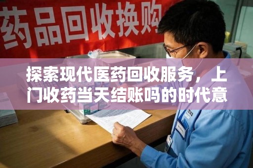 渭南探索现代医药回收服务，上门收药当天结账吗的时代意义与实际操作