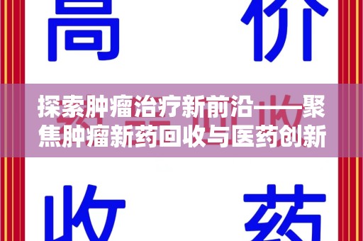 渭南探索肿瘤治疗新前沿——聚焦肿瘤新药回收与医药创新