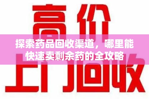 渭南探索药品回收渠道，哪里能快速卖剩余药的全攻略