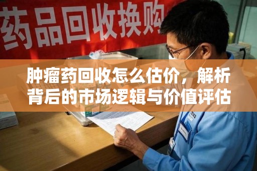渭南肿瘤药回收怎么估价，解析背后的市场逻辑与价值评估