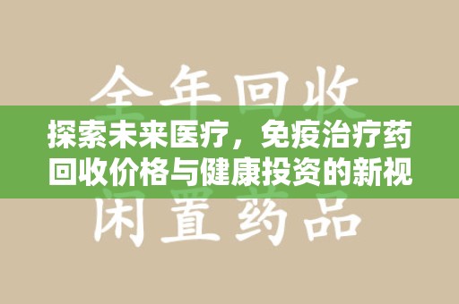 渭南探索未来医疗，免疫治疗药回收价格与健康投资的新视角