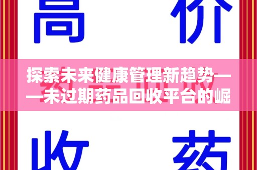 渭南探索未来健康管理新趋势——未过期药品回收平台的崛起与价值