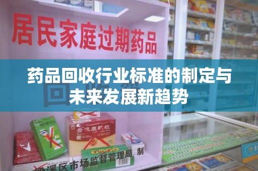 渭南药品回收行业标准的制定与未来发展新趋势