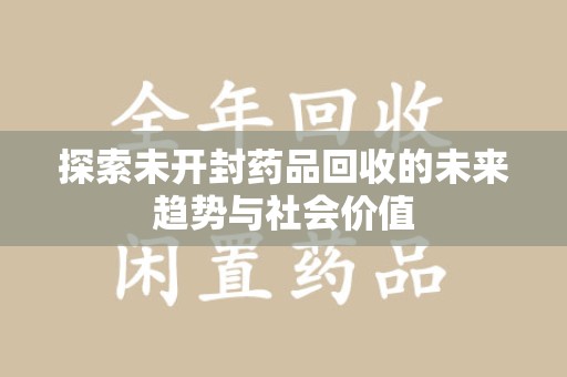渭南探索未开封药品回收的未来趋势与社会价值