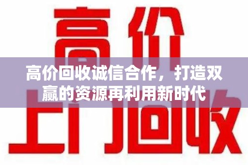 渭南高价回收诚信合作，打造双赢的资源再利用新时代