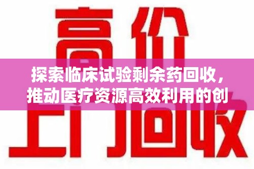 渭南探索临床试验剩余药回收，推动医疗资源高效利用的创新路径