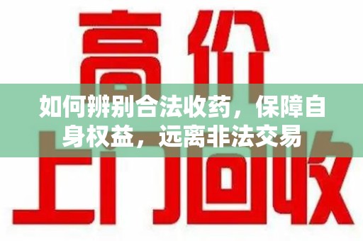 渭南如何辨别合法收药，保障自身权益，远离非法交易