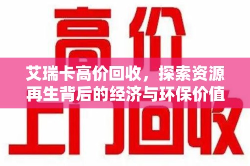 渭南艾瑞卡高价回收，探索资源再生背后的经济与环保价值