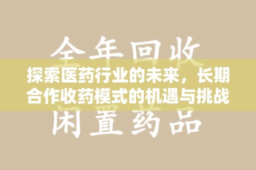 渭南探索医药行业的未来，长期合作收药模式的机遇与挑战