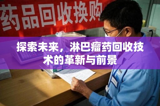 渭南探索未来，淋巴瘤药回收技术的革新与前景