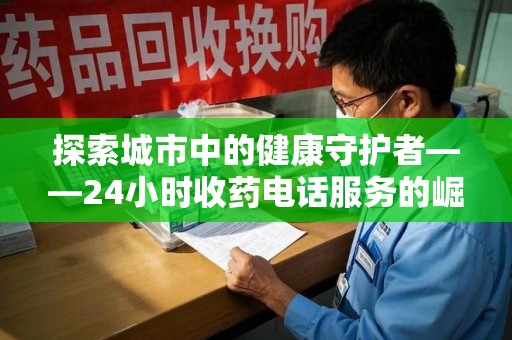 渭南探索城市中的健康守护者——24小时收药电话服务的崛起