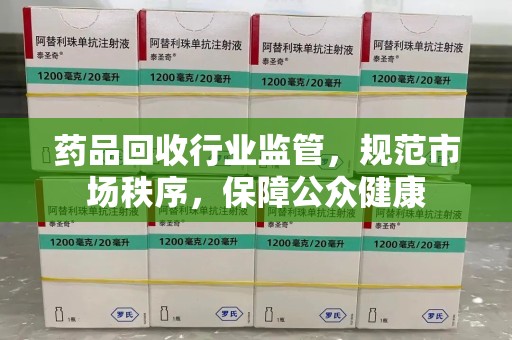 渭南药品回收行业监管，规范市场秩序，保障公众健康