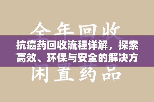 渭南抗癌药回收流程详解，探索高效、环保与安全的解决方案