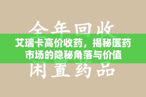 渭南艾瑞卡高价收药，揭秘医药市场的隐秘角落与价值